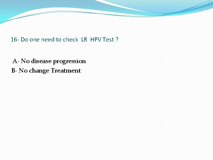 16 - Do one need to check LR HPV Test ? A- No disease