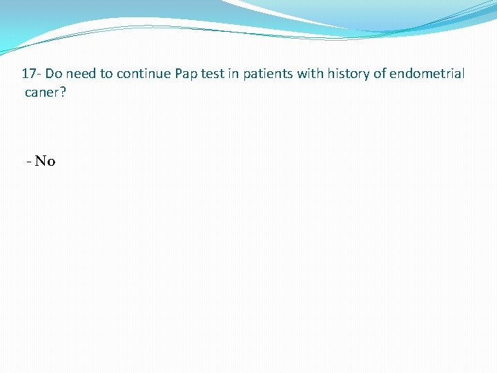 17 - Do need to continue Pap test in patients with history of endometrial