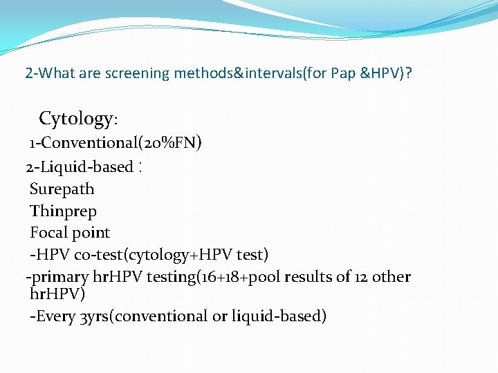 2 -What are screening methods&intervals(for Pap &HPV)? Cytology: 1 -Conventional(20%FN) 2 -Liquid-based : Surepath