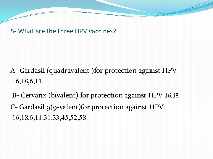 5 - What are three HPV vaccines? A- Gardasil (quadravalent )for protection against HPV