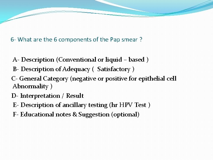 6 - What are the 6 components of the Pap smear ? A- Description