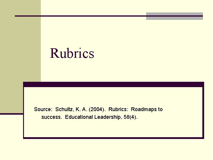 Rubrics Source: Schultz, K. A. (2004). Rubrics: Roadmaps to success. Educational Leadership, 58(4). 