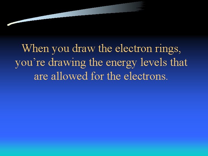 When you draw the electron rings, you’re drawing the energy levels that are allowed