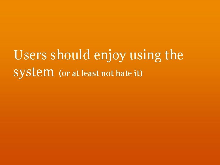 Users should enjoy using the system (or at least not hate it) 