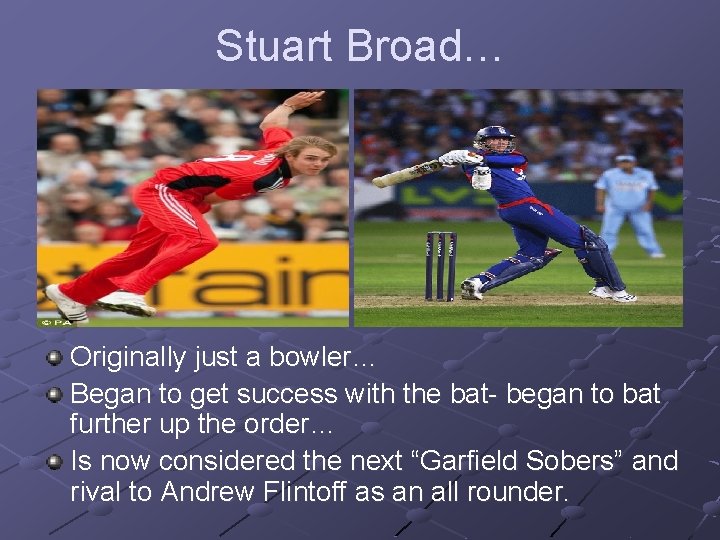 Stuart Broad… Originally just a bowler… Began to get success with the bat- began