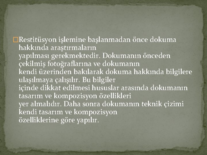 �Restitüsyon işlemine başlanmadan önce dokuma hakkında araştırmaların yapılması gerekmektedir. Dokumanın önceden çekilmiş fotoğraflarına ve