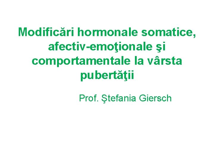 Modificări hormonale somatice, afectiv-emoţionale şi comportamentale la vârsta pubertăţii Prof. Ştefania Giersch 