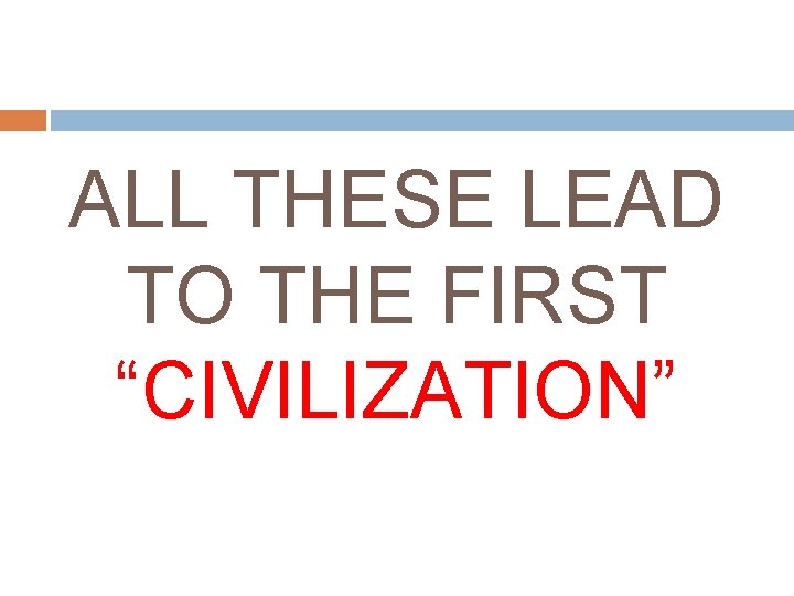 ALL THESE LEAD TO THE FIRST “CIVILIZATION” 