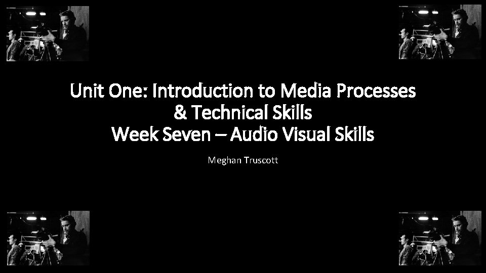 Unit One: Introduction to Media Processes & Technical Skills Week Seven – Audio Visual Unit One: Introduction to Media Processes & Technical Skills Week Seven – Audio Visual