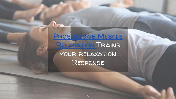 Progressive Muscle Relaxation Trains your relaxation Response 9 