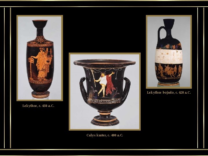 Lekythos bojudo, c. 420 a. C. Lekythos, c. 450 a. C. Calyx krater, c.