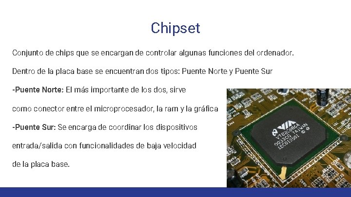 Chipset Conjunto de chips que se encargan de controlar algunas funciones del ordenador. Dentro