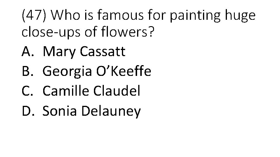 (47) Who is famous for painting huge close-ups of flowers? A. Mary Cassatt B.