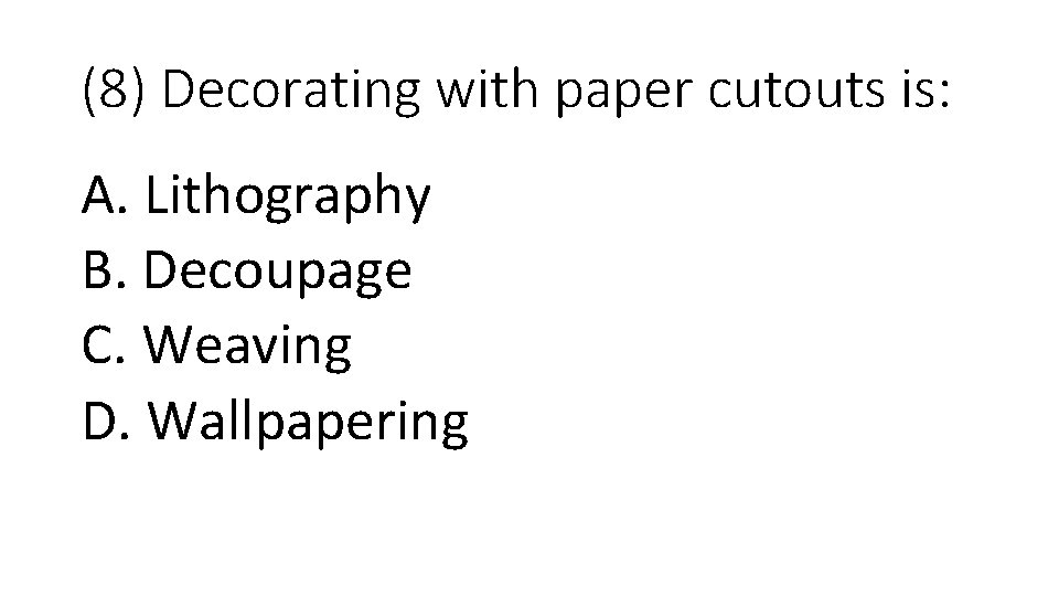 (8) Decorating with paper cutouts is: A. Lithography B. Decoupage C. Weaving D. Wallpapering