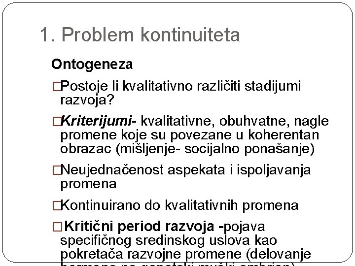 1. Problem kontinuiteta Ontogeneza �Postoje li kvalitativno različiti stadijumi razvoja? �Kriterijumi- kvalitativne, obuhvatne, nagle