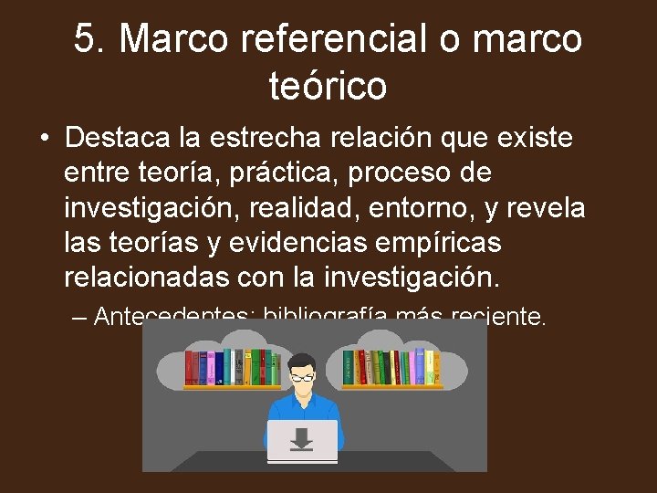 5. Marco referencial o marco teórico • Destaca la estrecha relación que existe entre