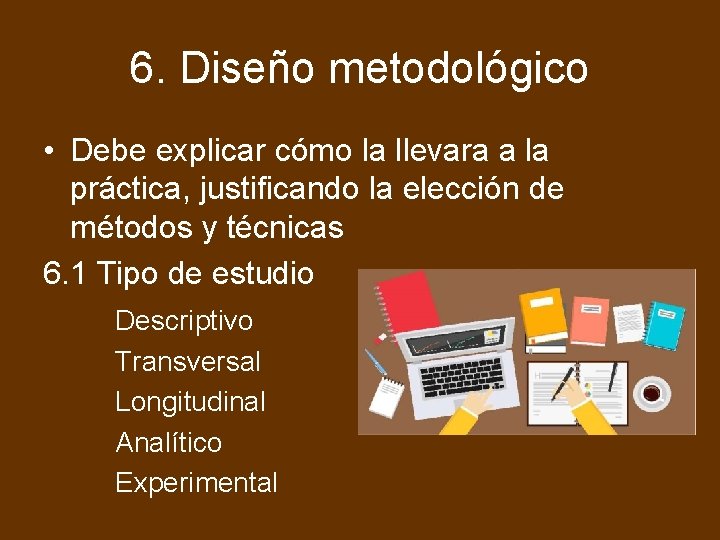 6. Diseño metodológico • Debe explicar cómo la llevara a la práctica, justificando la