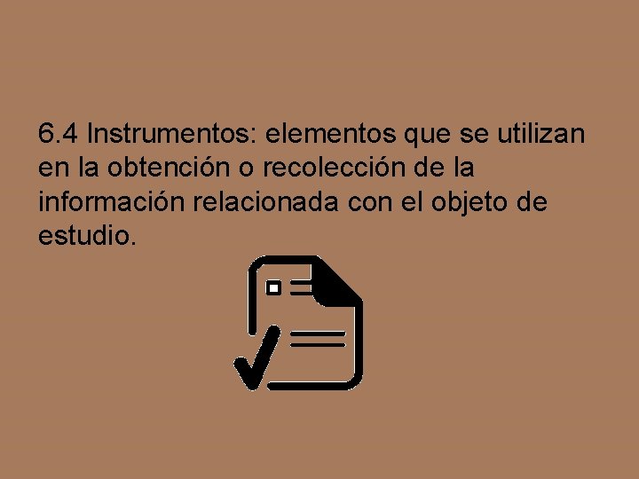 6. 4 Instrumentos: elementos que se utilizan en la obtención o recolección de la
