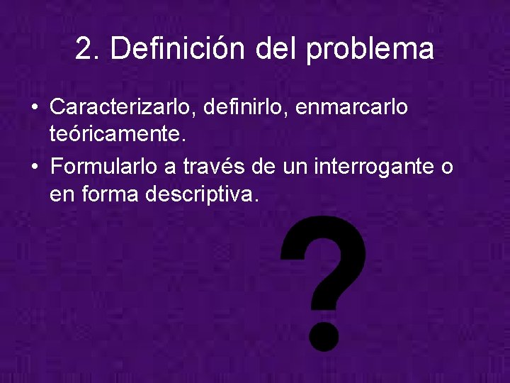 2. Definición del problema • Caracterizarlo, definirlo, enmarcarlo teóricamente. • Formularlo a través de