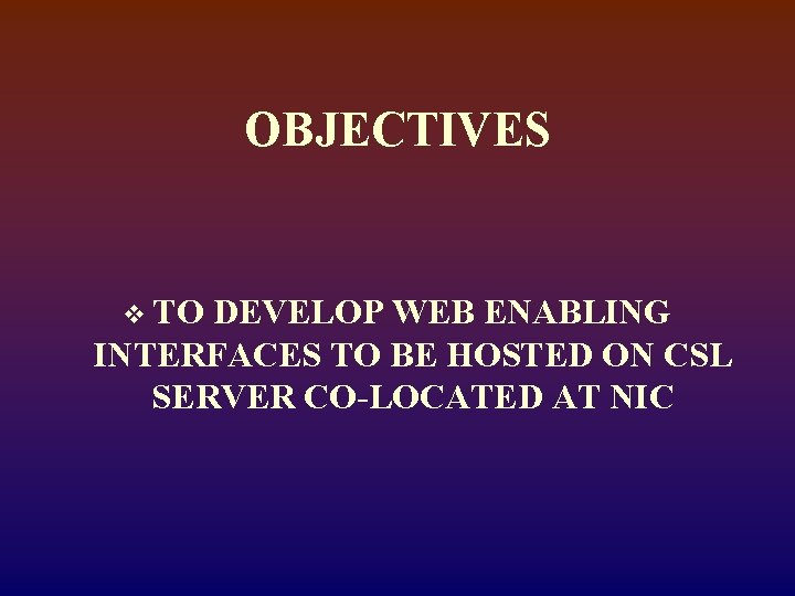 OBJECTIVES v TO DEVELOP WEB ENABLING INTERFACES TO BE HOSTED ON CSL SERVER CO-LOCATED