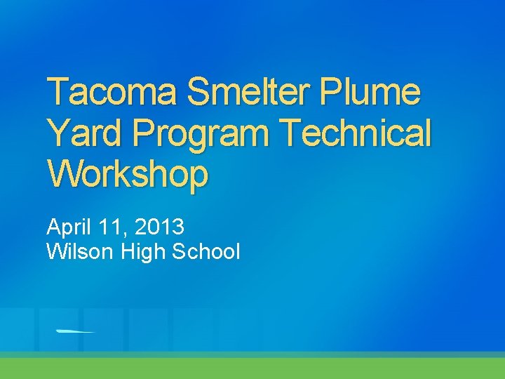 Tacoma Smelter Plume Yard Program Technical Workshop April 11, 2013 Wilson High School 