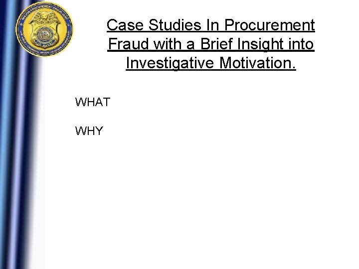 Case Studies In Procurement Fraud with a Brief Insight into Investigative Motivation. WHAT WHY Case Studies In Procurement Fraud with a Brief Insight into Investigative Motivation. WHAT WHY
