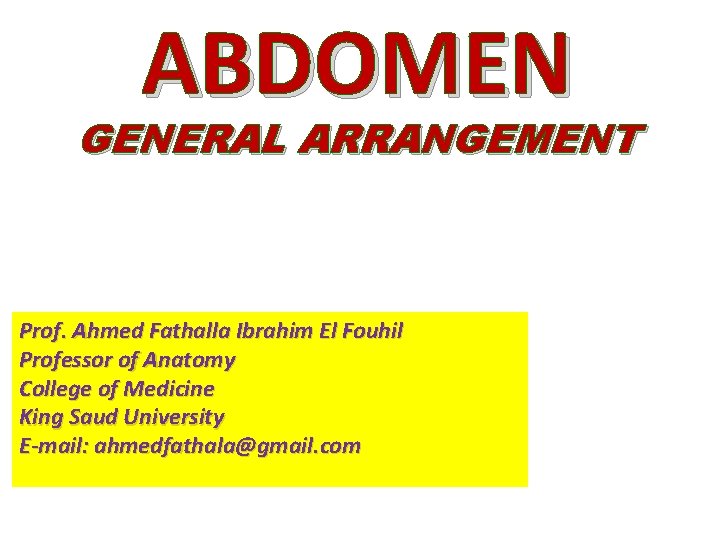 ABDOMEN GENERAL ARRANGEMENT Prof. Ahmed Fathalla Ibrahim El Fouhil Professor of Anatomy College of