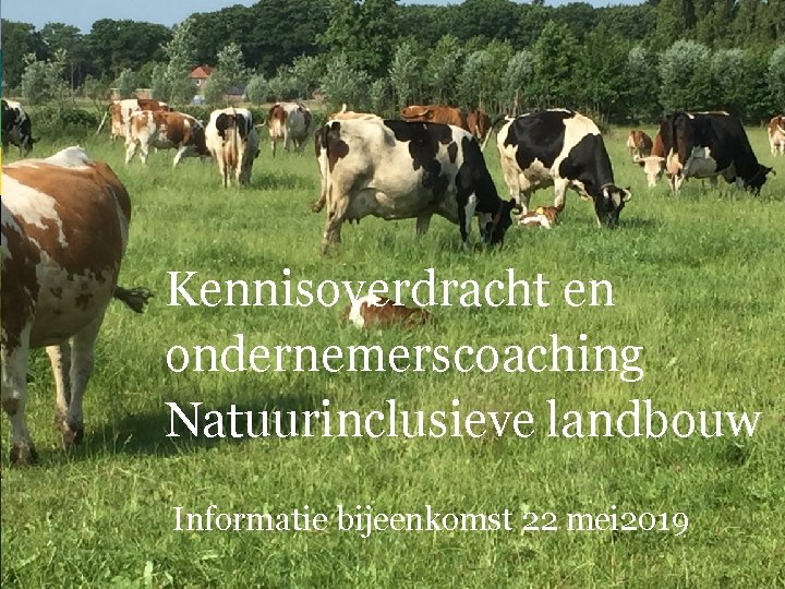 Kennisoverdracht en ondernemerscoaching Natuurinclusieve landbouw Informatie bijeenkomst 22 mei 2019 