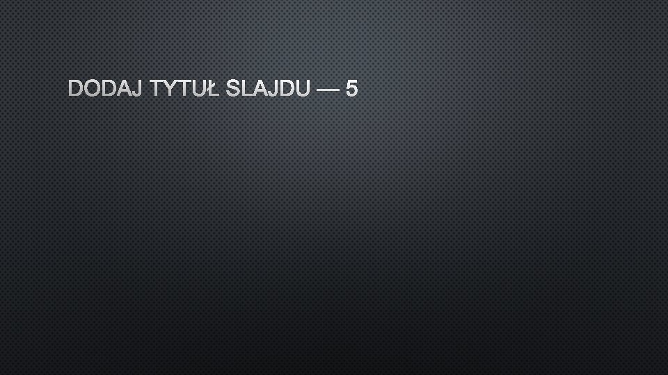 DODAJ TYTUŁ SLAJDU — 5 