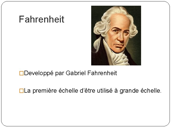 Fahrenheit �Developpé par Gabriel Fahrenheit �La première échelle d’être utilisé à grande échelle. 