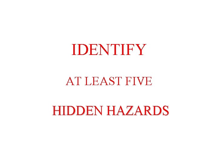 IDENTIFY AT LEAST FIVE HIDDEN HAZARDS 