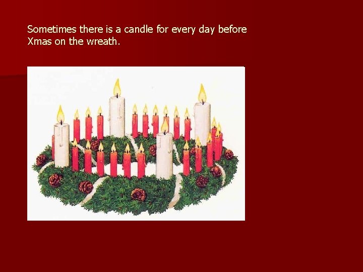 Sometimes there is a candle for every day before Xmas on the wreath. 