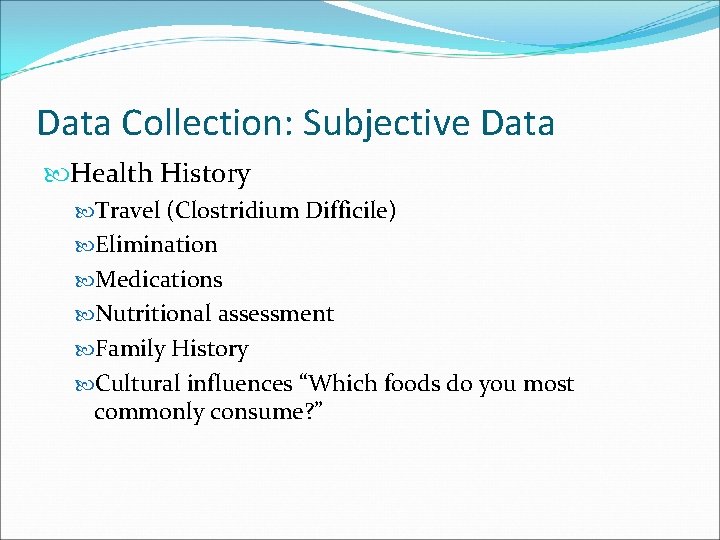 Data Collection: Subjective Data Health History Travel (Clostridium Difficile) Elimination Medications Nutritional assessment Family