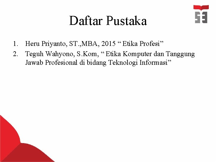 Daftar Pustaka 1. Heru Priyanto, ST. , MBA, 2015 “ Etika Profesi” 2. Teguh