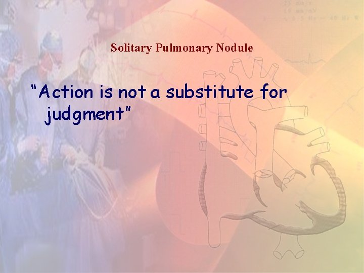 Solitary Pulmonary Nodule “Action is not a substitute for judgment” 