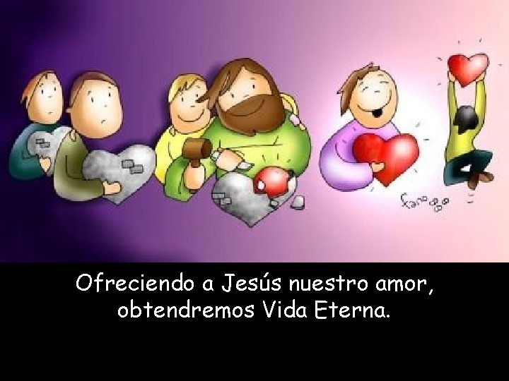 Ofreciendo a Jesús nuestro amor, obtendremos Vida Eterna. 