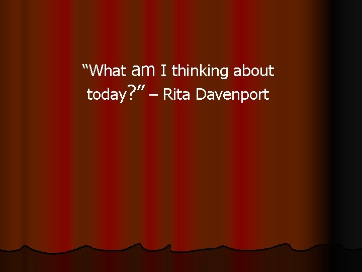 “What am I thinking about today? ” – Rita Davenport 