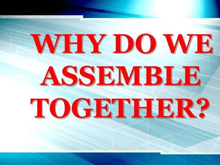 WHY DO WE ASSEMBLE TOGETHER? 