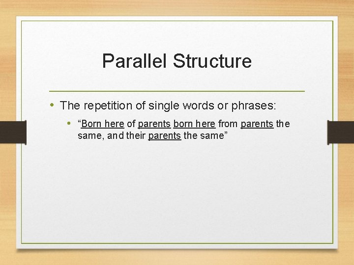 Parallel Structure • The repetition of single words or phrases: • “Born here of