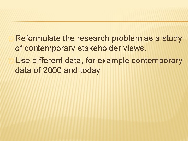 � Reformulate the research problem as a study of contemporary stakeholder views. � Use