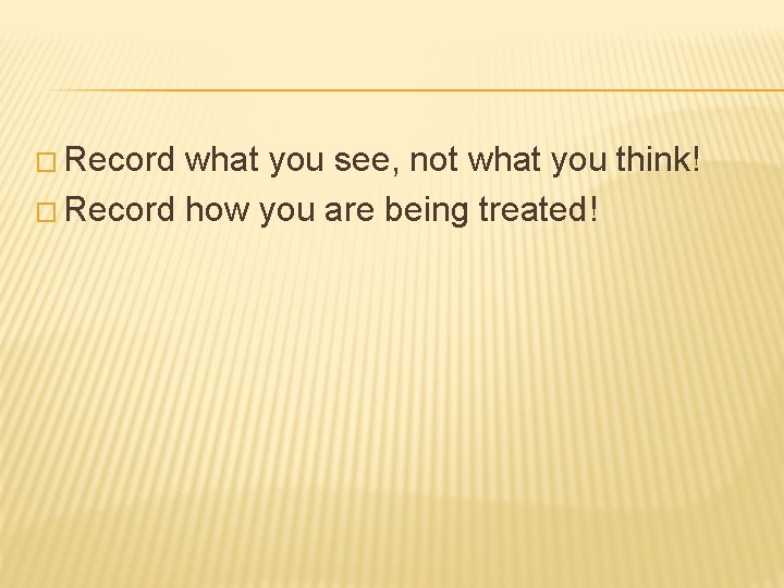 � Record what you see, not what you think! � Record how you are