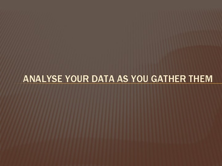 ANALYSE YOUR DATA AS YOU GATHER THEM 