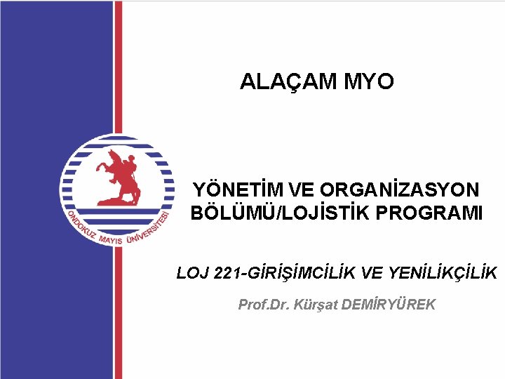 ALAÇAM MYO YÖNETİM VE ORGANİZASYON BÖLÜMÜ/LOJİSTİK PROGRAMI LOJ 221 -GİRİŞİMCİLİK VE YENİLİKÇİLİK Prof. Dr.