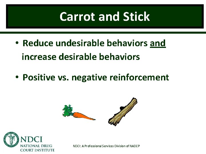 Carrot and Stick • Reduce undesirable behaviors and increase desirable behaviors • Positive vs.