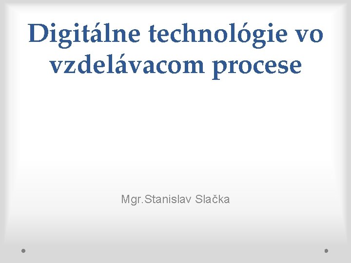 Digitálne technológie vo vzdelávacom procese Mgr. Stanislav Slačka 