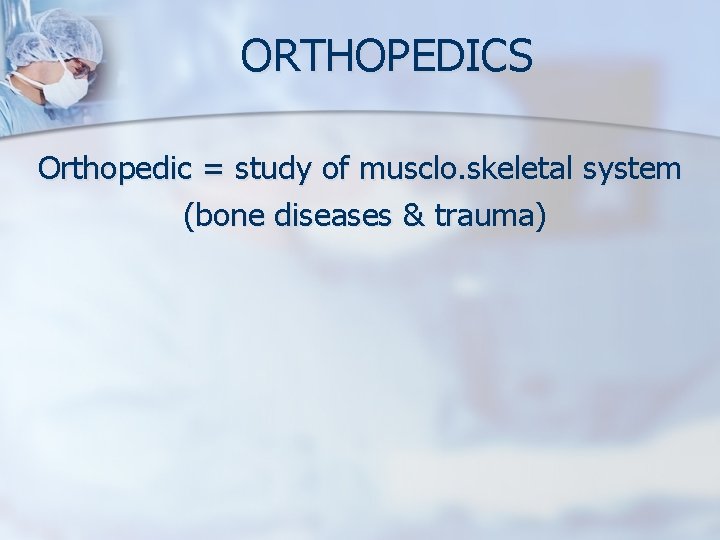 ORTHOPEDICS Orthopedic = study of musclo. skeletal system (bone diseases & trauma) 