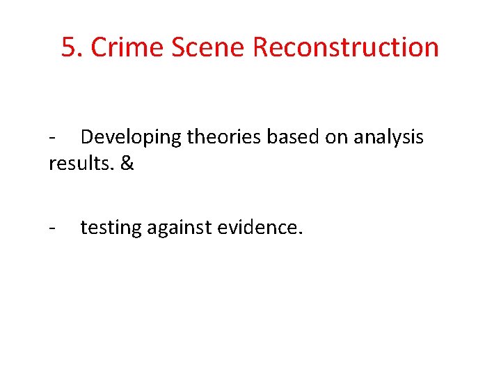 5. Crime Scene Reconstruction - Developing theories based on analysis results. & - testing 5. Crime Scene Reconstruction - Developing theories based on analysis results. & - testing