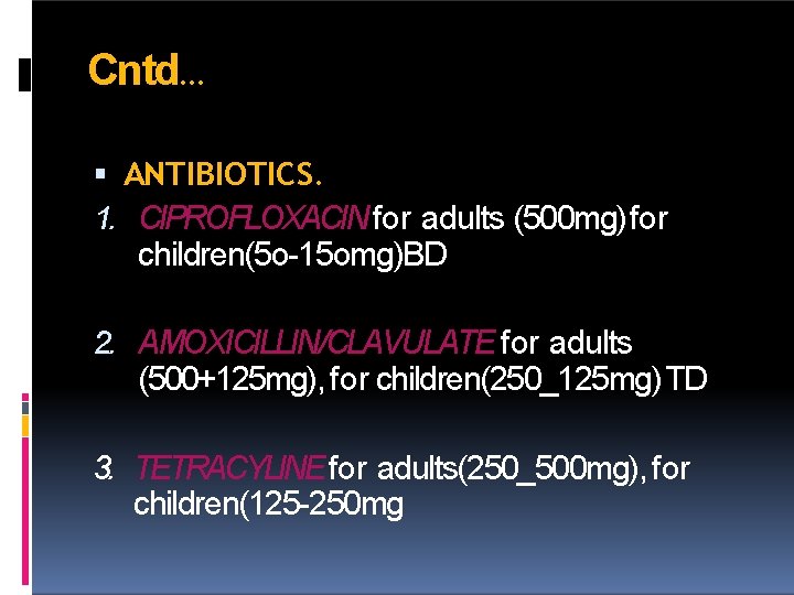 Cntd… ANTIBIOTICS. 1. CIPROFLOXACIN for adults (500 mg) for children(5 o-15 omg)BD 2. AMOXICILLIN/CLAVULATE