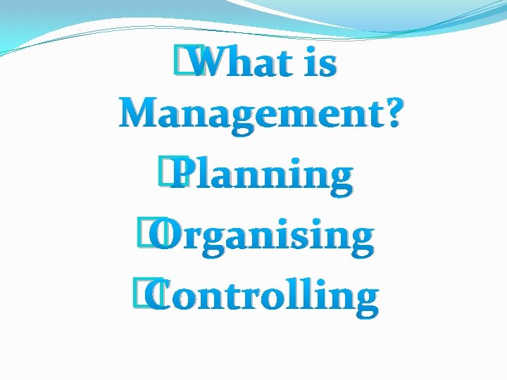 � What is Management? � Planning � Organising � Controlling 