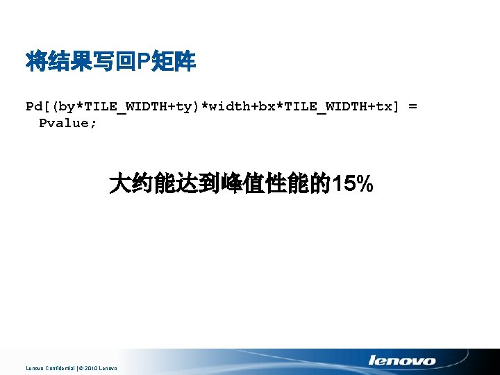 将结果写回P矩阵 Pd[(by*TILE_WIDTH+ty)*width+bx*TILE_WIDTH+tx] = Pvalue; 大约能达到峰值性能的15% Lenovo Confidential | © 2010 Lenovo 